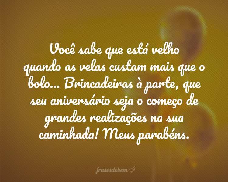 Você sabe que está velho quando as velas custam mais que o bolo... Brincadeiras à parte, que seu aniversário seja o começo de grandes realizações na sua caminhada! Meus parabéns.