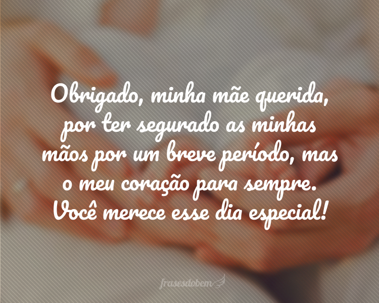 Obrigado, minha mãe querida, por ter segurado as minhas mãos por um breve período, mas o meu coração para sempre. Você merece esse dia especial!