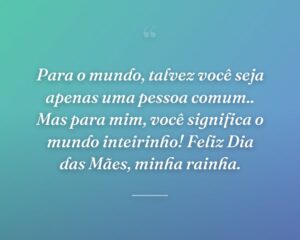 Para o mundo, talvez você seja apenas uma pessoa comum.. Mas para mim, você significa o mundo inteirinho! Feliz Dia das Mães, minha rainha.