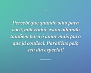 Percebi que quando olho para você, mãezinha, estou olhando também para o amor mais puro que já conheci. Parabéns pelo seu dia especial!
