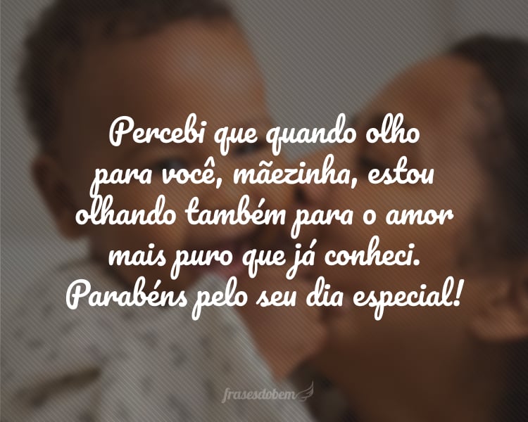 Percebi que quando olho para você, mãezinha, estou olhando também para o amor mais puro que já conheci. Parabéns pelo seu dia especial!