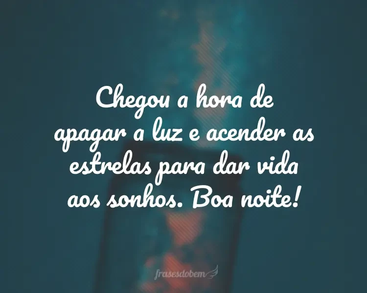 Chegou a hora de apagar a luz e acender as estrelas para dar vida aos sonhos. Boa noite! Chegou a hora de apagar a luz e acender as estrelas para dar vida aos sonhos. Boa noite!