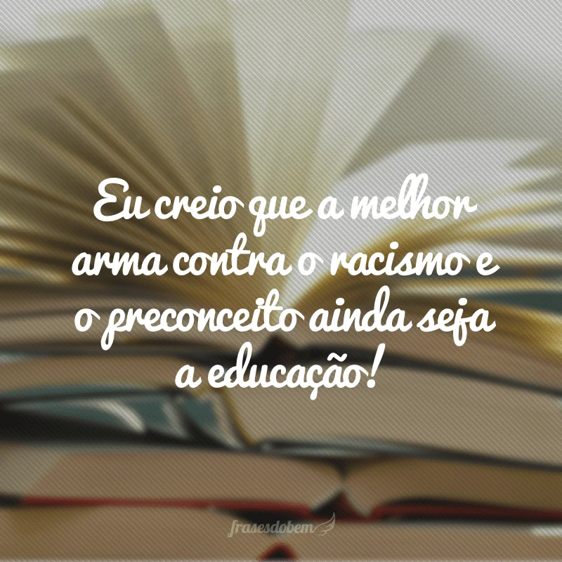 Eu creio que a melhor arma contra o racismo e o preconceito ainda seja a educação!