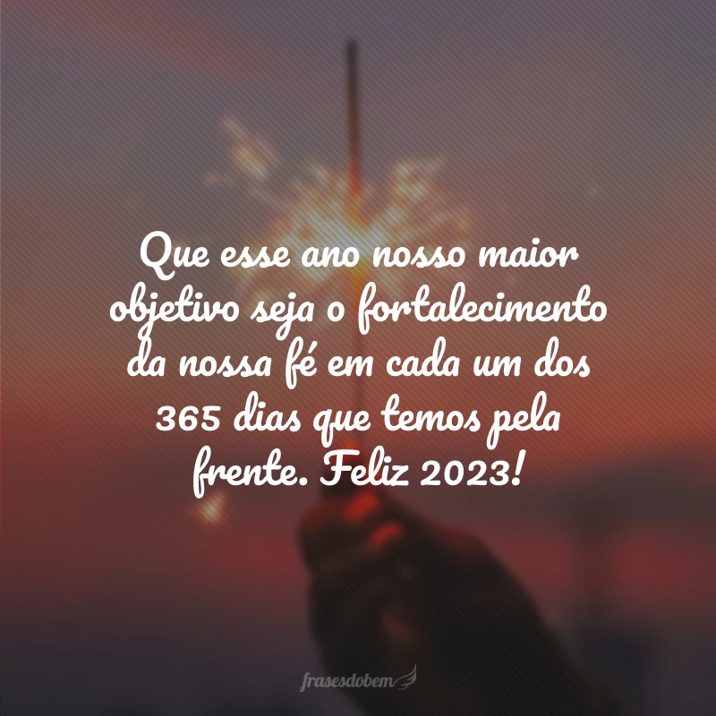 Que esse ano nosso maior objetivo seja o fortalecimento da nossa fé em cada um dos 365 dias que temos pela frente. Feliz 2023!