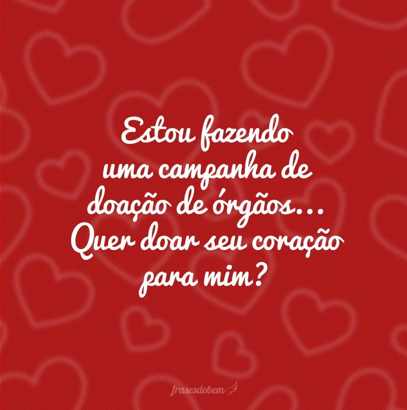 Estou fazendo uma campanha de doação de órgãos... Quer doar seu coração para mim?