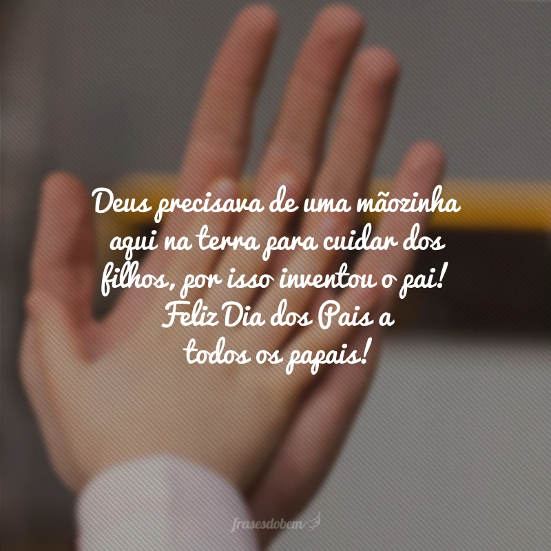 Deus precisava de uma mãozinha aqui na terra para cuidar dos filhos, por isso inventou o pai! Feliz Dia dos Pais a todos os papais!