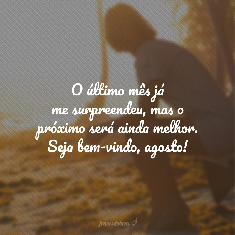 O último mês já me surpreendeu, mas o próximo será ainda melhor. Seja bem-vindo, agosto!