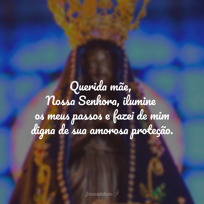 Querida mãe, Nossa Senhora, ilumine os meus passos e fazei de mim digna de sua amorosa proteção.