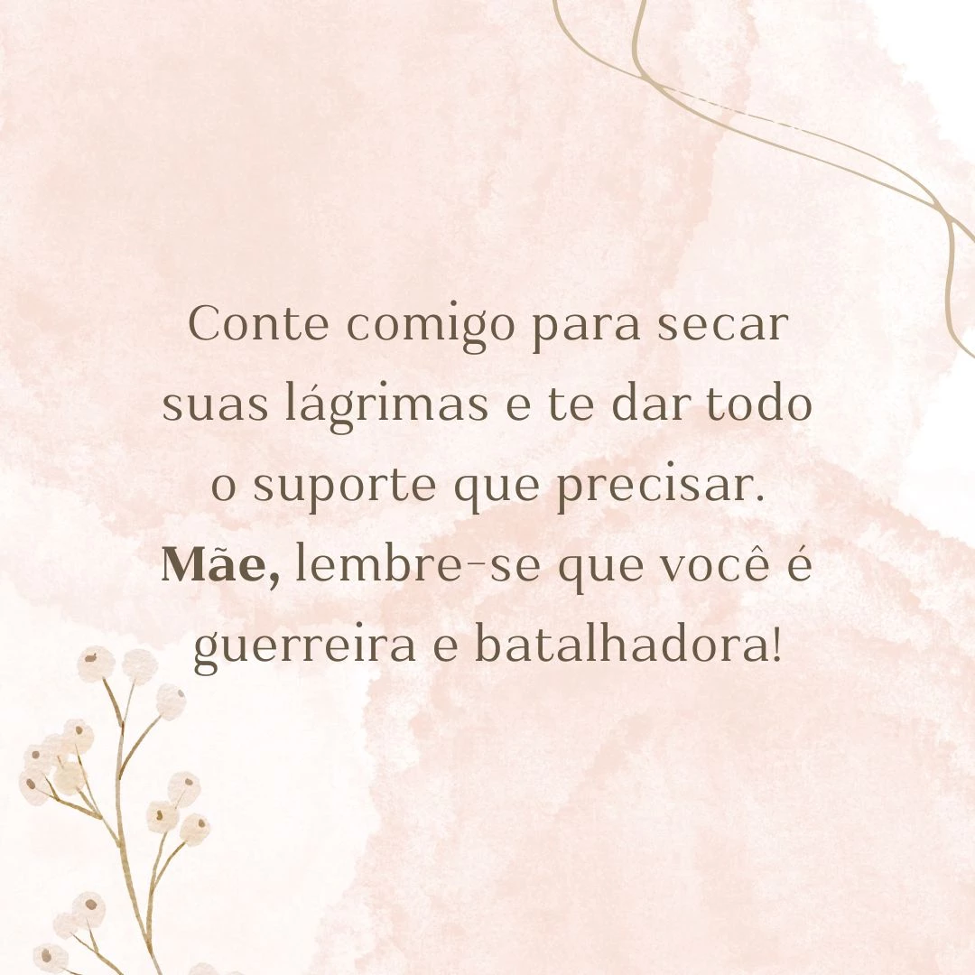 Conte comigo para secar suas lágrimas e te dar todo o suporte que precisar. Mãe, lembre-se que você é guerreira e batalhadora!