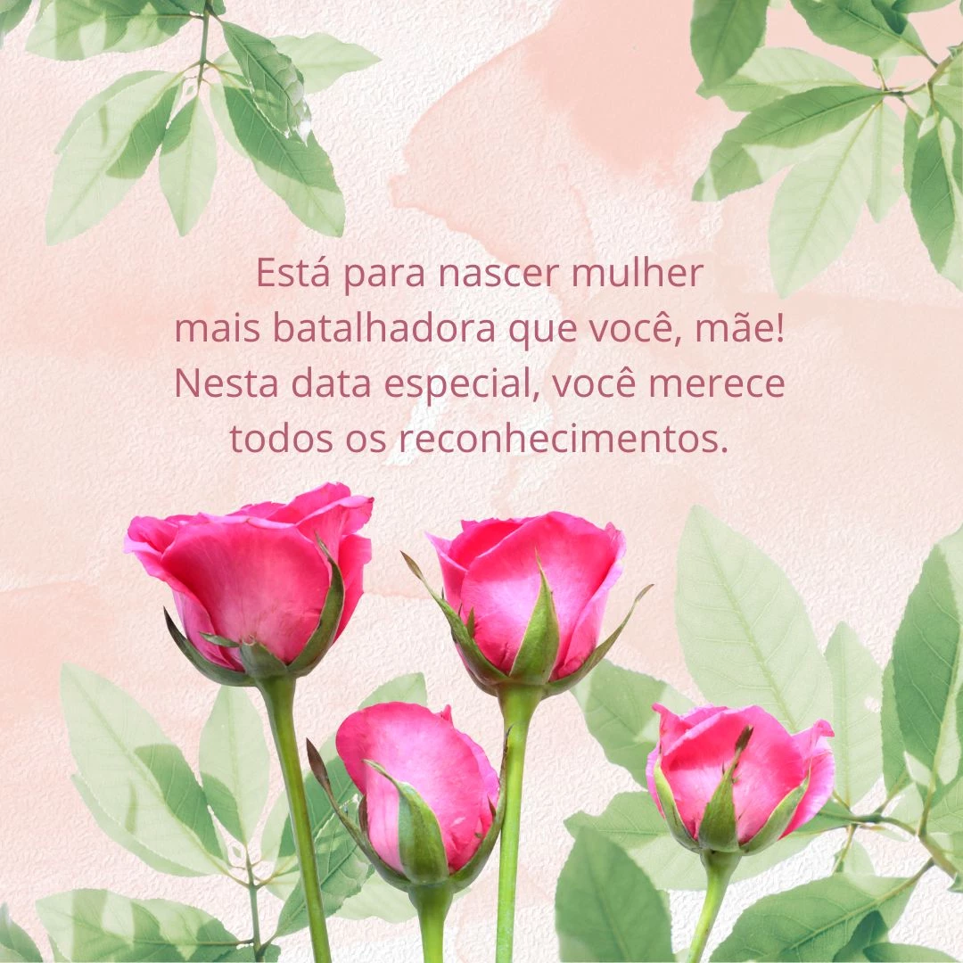 Está para nascer mulher mais batalhadora que você, mãe! Nesta data especial, você merece todos os reconhecimentos.
