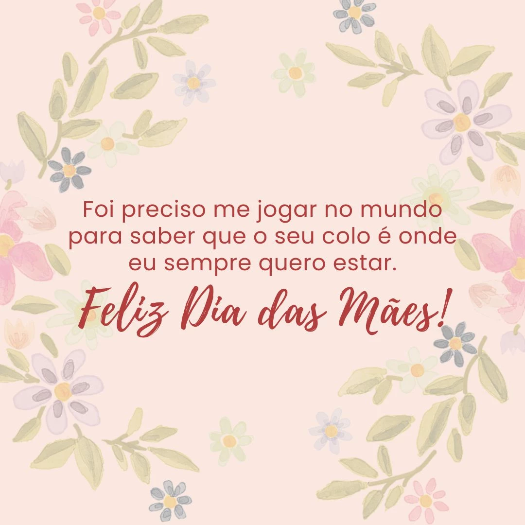 Foi preciso me jogar no mundo para saber que o seu colo é onde eu sempre quero estar. Feliz Dia das Mães!