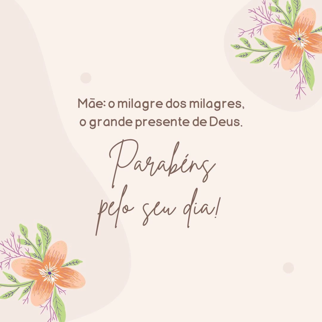 Mãe: o milagre dos milagres, o grande presente de Deus. Parabéns pelo seu dia!