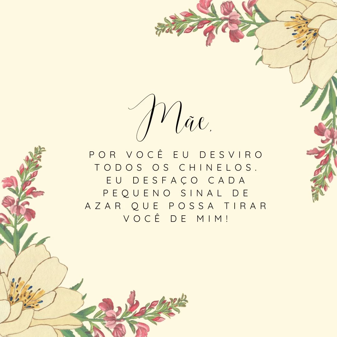 Mãe, por você eu desviro todos os chinelos. Eu desfaço cada pequeno sinal de azar que possa tirar você de mim!