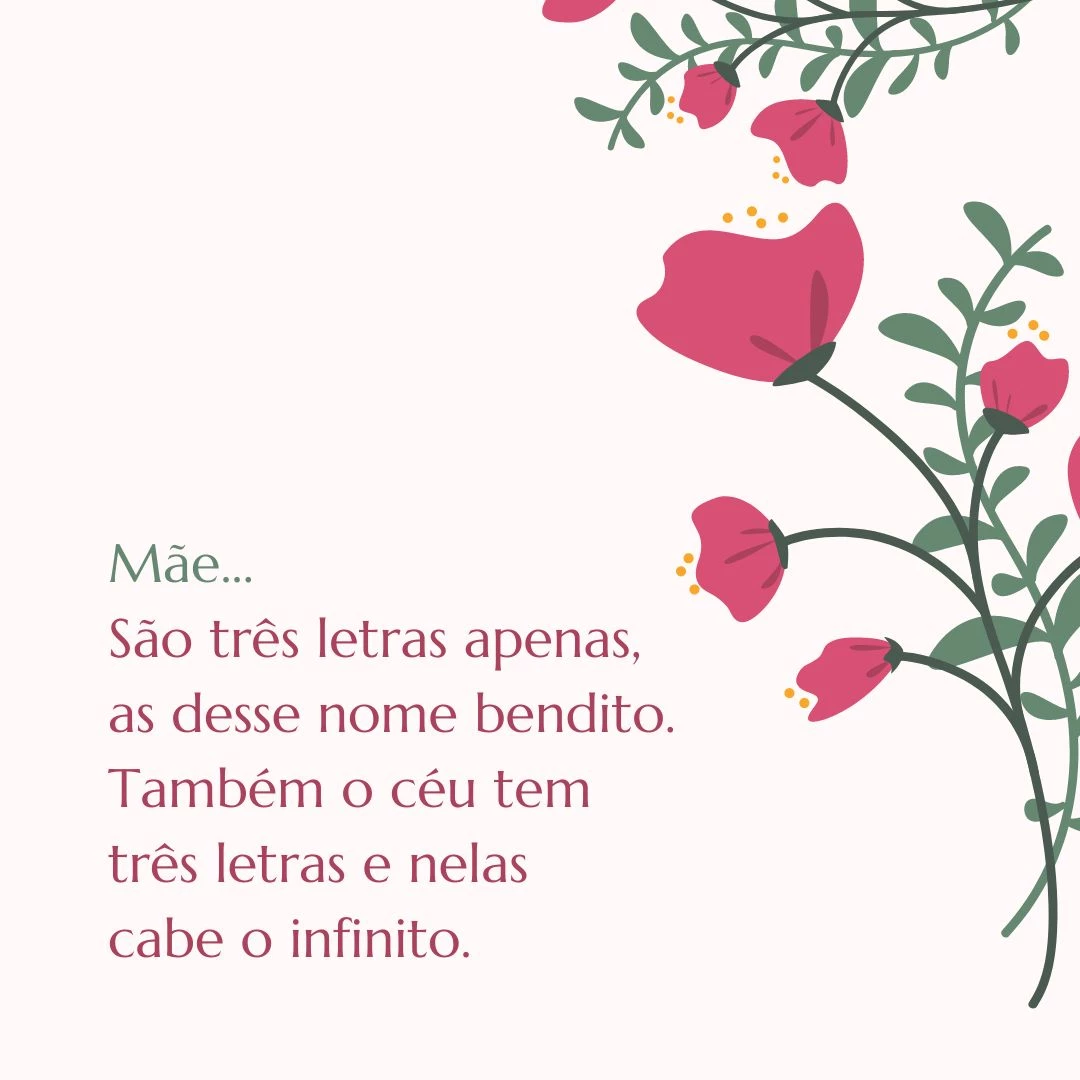 Mãe... São três letras apenas, as desse nome bendito. Também o céu tem três letras e nelas cabe o infinito. Feliz Dia das Mães!
