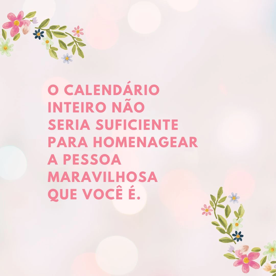 O calendário inteiro não seria suficiente para homenagear a pessoa maravilhosa que você é. Muito obrigado por ter abdicado de tantas coisas por mim!