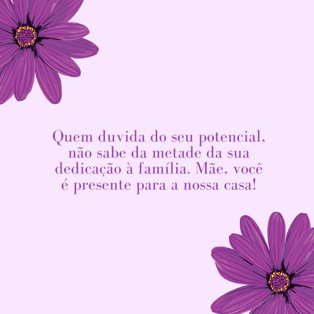 Quem duvida do seu potencial, não sabe da metade da sua dedicação à família. Mãe, você é presente para a nossa casa!