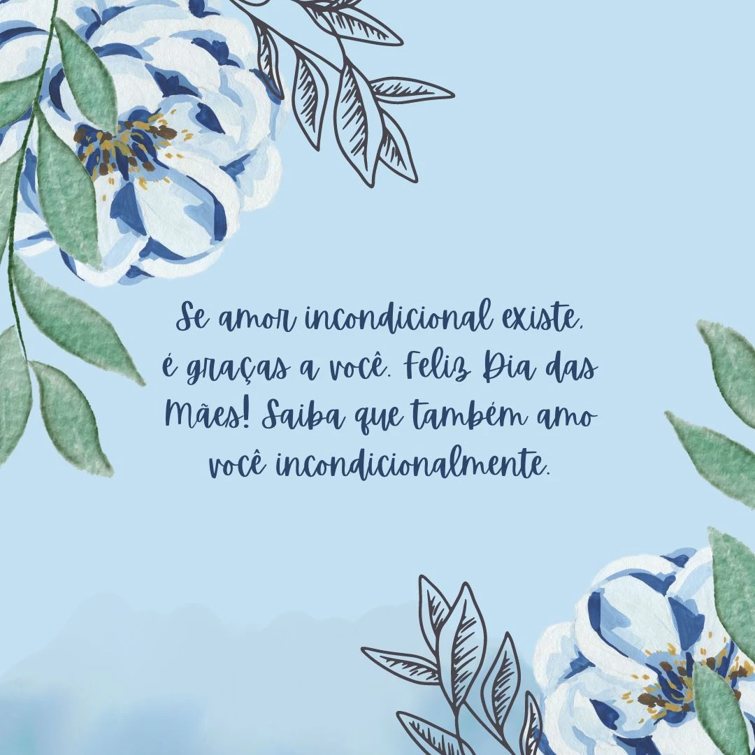 Se amor incondicional existe, é graças a você. Feliz Dia das Mães! Saiba que também amo você incondicionalmente.