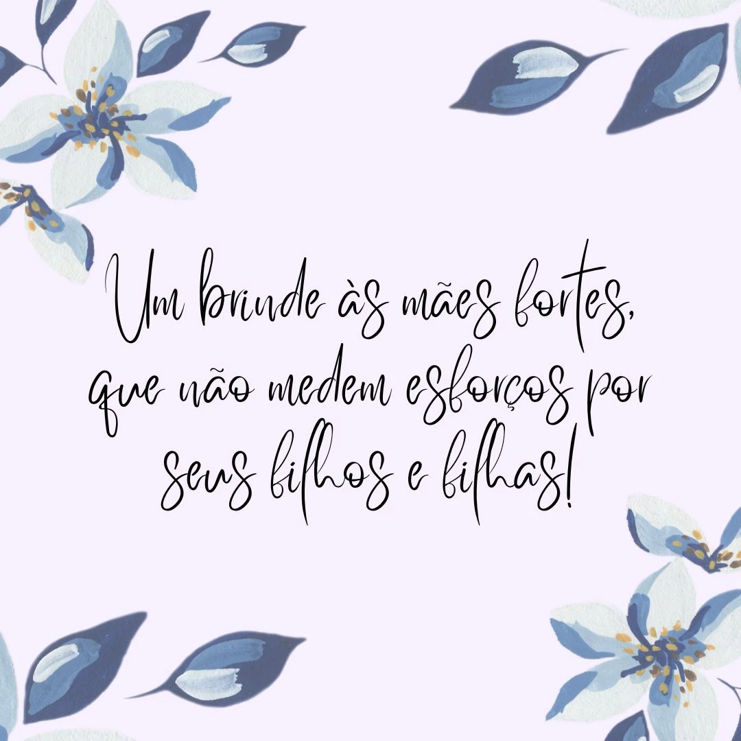 Um brinde às mães fortes, que não medem esforços por seus filhos e filhas!