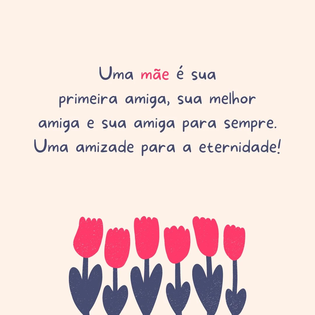 Uma mãe é sua primeira amiga, sua melhor amiga e sua amiga para sempre. Uma amizade para a eternidade!
