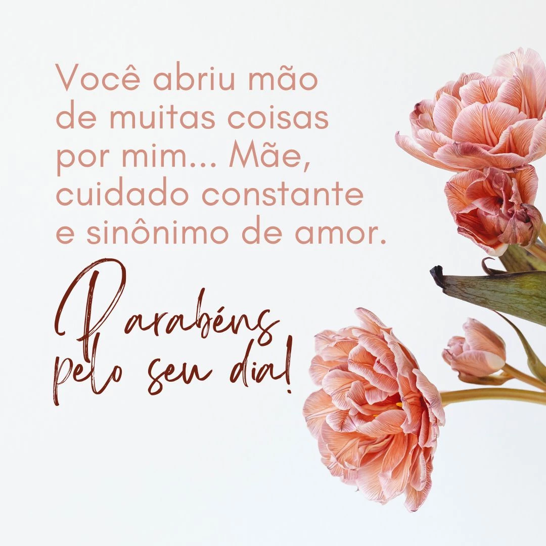 Você abriu mão de muitas coisas por mim... Mãe, cuidado constante e sinônimo de amor. Parabéns pelo seu dia!